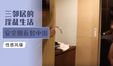 三邻居的淫乱生活 安全期无套中出爆射.}