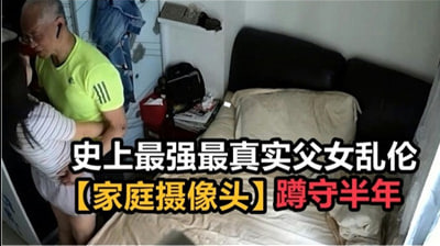史上最强最真实父女乱伦，家庭摄像头破解蹲守半年}