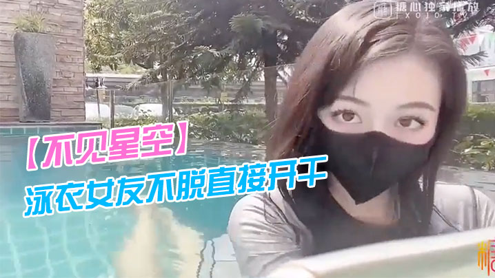 不见星空泳衣女友不脱直接开干_激情死水库_被插的太爽肉棒裹出白浆_后入爆怼缴射}