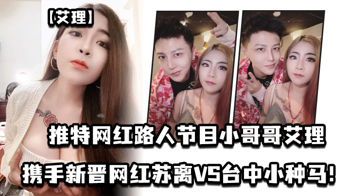 艾理推特网红路人节目小哥哥艾理_携手新晋男优邓佳华好友网红苏离VS台中小种马}