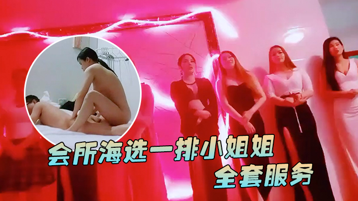 91鲍先生探花会所海选一排小姐姐挑选全套服务乳推毒龙转搞得舒服了再开操}