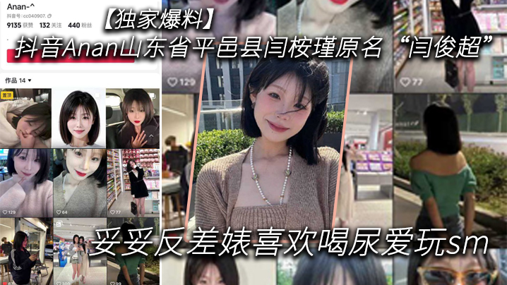独家爆料抖音Anan山东省平邑县闫桉瑾原名闫俊超妥妥反差婊喜欢喝尿爱玩sm}