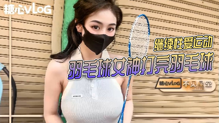 不见星空羽毛球女神打完羽毛球后继续性爱运动}