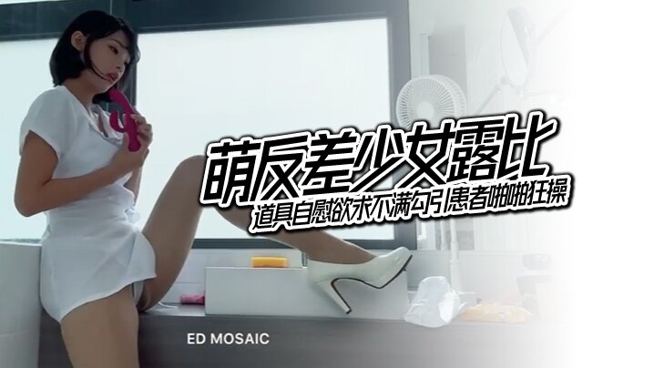 EDMosaic萌反差少女露比最会潮吹的小护士来了道具自慰欲求不满勾引患者啪啪狂操}