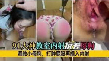91大神教室內射反差母狗調教小母狗打腫屁股再插入內射
