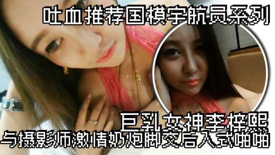 吐血推荐国模宇航员系列巨乳女神李梓熙与摄影师激情奶炮脚交后入式啪啪}