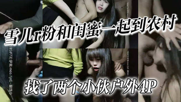 雪儿r粉和闺蜜一起到农村找了两个小伙户外4P}