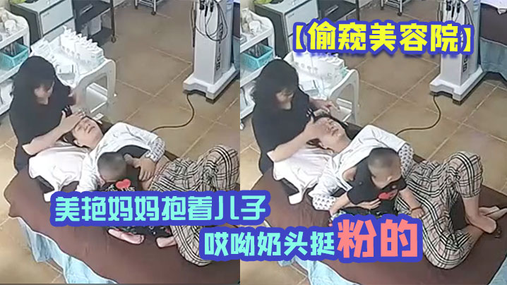 偷窥美容院美艳妈妈抱着儿子一过来边做着面部美容边脱下奶罩喂淘气儿子鲜乳奶两只都要喝才不闹腾哎呦奶头挺粉的}