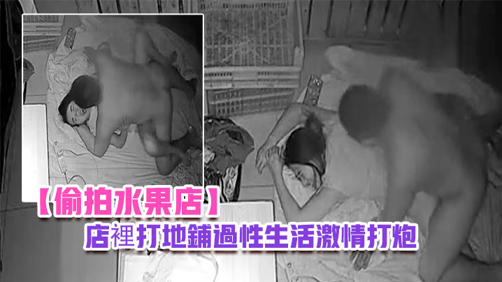 偷拍水果店晚上水果店打烊夫妻在店裡打地鋪過性生活激情打炮}
